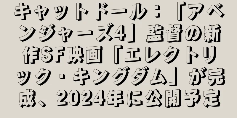 キャットドール：「アベンジャーズ4」監督の新作SF映画「エレクトリック・キングダム」が完成、2024年に公開予定