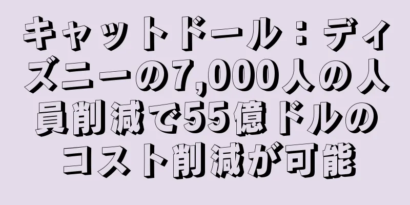 キャットドール：ディズニーの7,000人の人員削減で55億ドルのコスト削減が可能