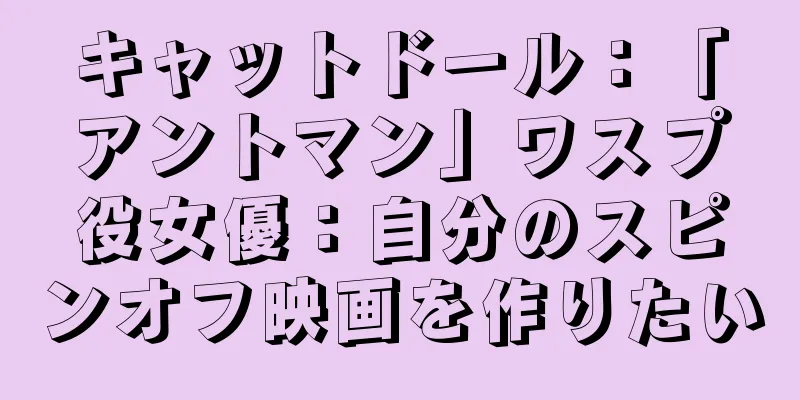 キャットドール：「アントマン」ワスプ役女優：自分のスピンオフ映画を作りたい