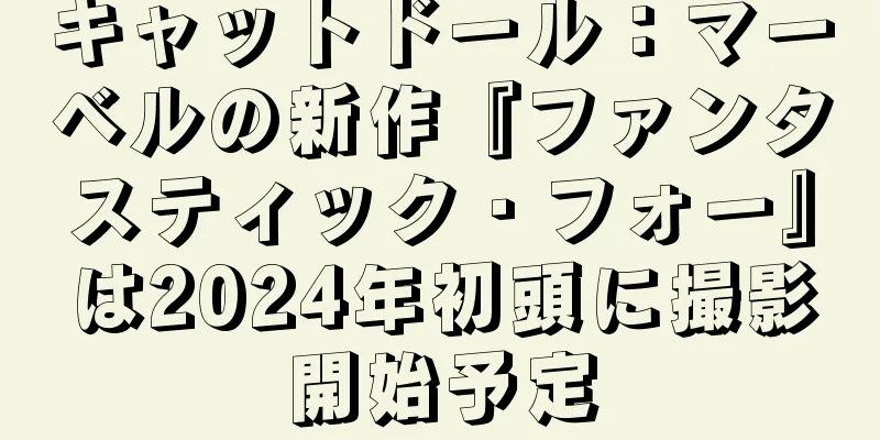 キャットドール：マーベルの新作『ファンタスティック・フォー』は2024年初頭に撮影開始予定