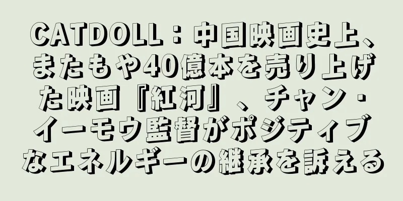 CATDOLL：中国映画史上、またもや40億本を売り上げた映画『紅河』、チャン・イーモウ監督がポジティブなエネルギーの継承を訴える