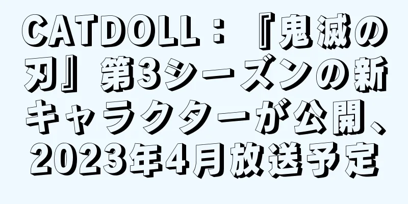 CATDOLL：『鬼滅の刃』第3シーズンの新キャラクターが公開、2023年4月放送予定