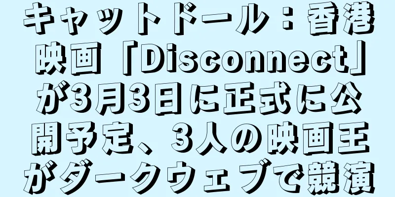 キャットドール：香港映画「Disconnect」が3月3日に正式に公開予定、3人の映画王がダークウェブで競演