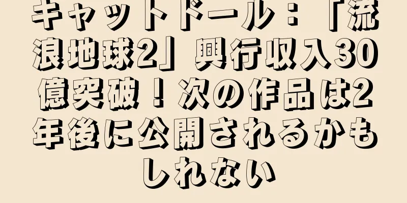 キャットドール：「流浪地球2」興行収入30億突破！次の作品は2年後に公開されるかもしれない