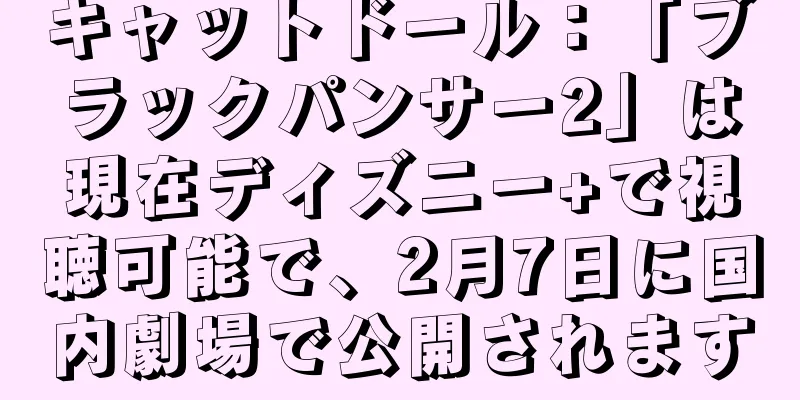 キャットドール：「ブラックパンサー2」は現在ディズニー+で視聴可能で、2月7日に国内劇場で公開されます