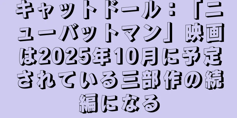 キャットドール：「ニューバットマン」映画は2025年10月に予定されている三部作の続編になる
