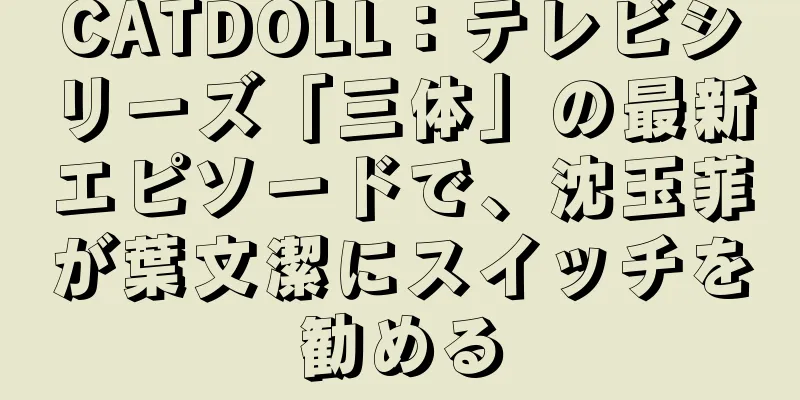 CATDOLL：テレビシリーズ「三体」の最新エピソードで、沈玉菲が葉文潔にスイッチを勧める