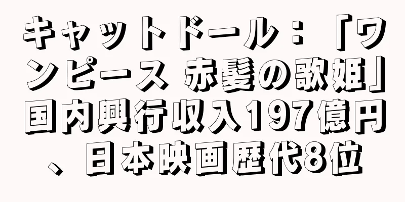 キャットドール：「ワンピース 赤髪の歌姫」国内興行収入197億円、日本映画歴代8位