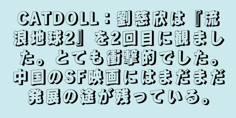 CATDOLL：劉慈欣は『流浪地球2』を2回目に観ました。とても衝撃的でした。中国のSF映画にはまだまだ発展の途が残っている。