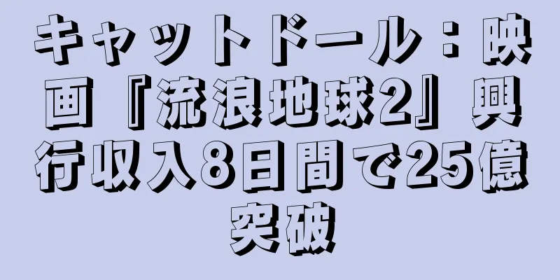 キャットドール：映画『流浪地球2』興行収入8日間で25億突破