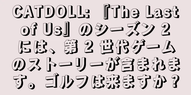 CATDOLL: 『The Last of Us』のシーズン 2 には、第 2 世代ゲームのストーリーが含まれます。ゴルフは来ますか？