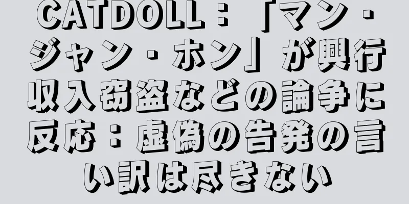 CATDOLL：「マン・ジャン・ホン」が興行収入窃盗などの論争に反応：虚偽の告発の言い訳は尽きない
