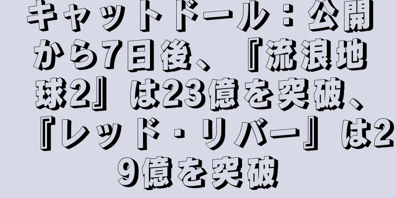 キャットドール：公開から7日後、『流浪地球2』は23億を突破、『レッド・リバー』は29億を突破