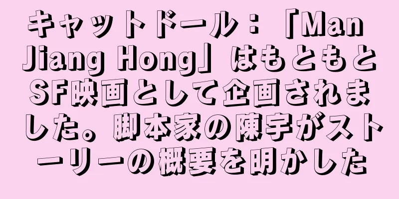 キャットドール：「Man Jiang Hong」はもともとSF映画として企画されました。脚本家の陳宇がストーリーの概要を明かした