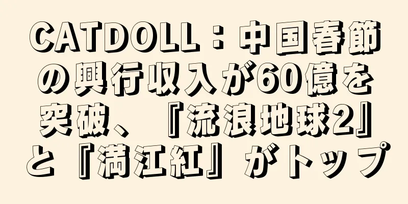 CATDOLL：中国春節の興行収入が60億を突破、『流浪地球2』と『満江紅』がトップ