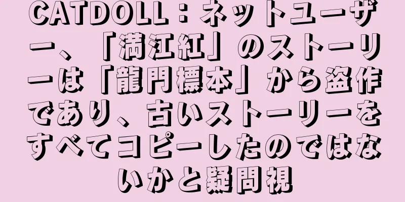 CATDOLL：ネットユーザー、「満江紅」のストーリーは「龍門標本」から盗作であり、古いストーリーをすべてコピーしたのではないかと疑問視