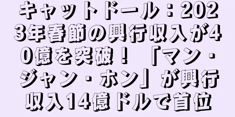 キャットドール：2023年春節の興行収入が40億を突破！ 「マン・ジャン・ホン」が興行収入14億ドルで首位