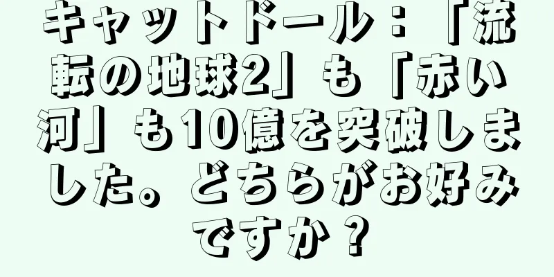 キャットドール：「流転の地球2」も「赤い河」も10億を突破しました。どちらがお好みですか？