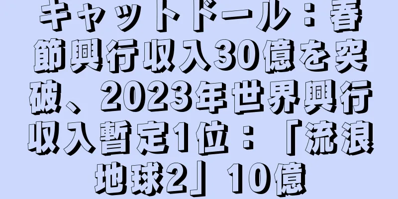 キャットドール：春節興行収入30億を突破、2023年世界興行収入暫定1位：「流浪地球2」10億