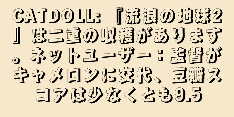 CATDOLL: 『流浪の地球2』は二重の収穫があります。ネットユーザー：監督がキャメロンに交代、豆瓣スコアは少なくとも9.5