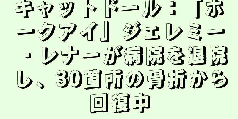 キャットドール：「ホークアイ」ジェレミー・レナーが病院を退院し、30箇所の骨折から回復中