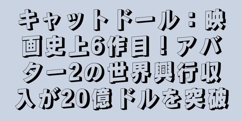 キャットドール：映画史上6作目！アバター2の世界興行収入が20億ドルを突破