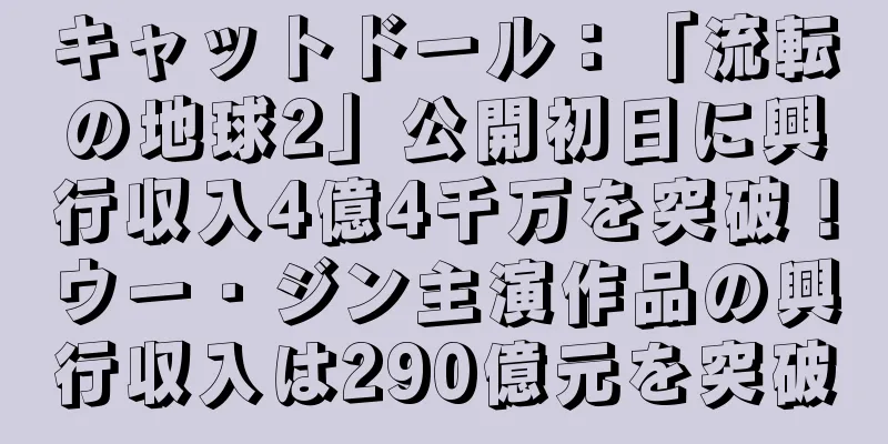キャットドール：「流転の地球2」公開初日に興行収入4億4千万を突破！ウー・ジン主演作品の興行収入は290億元を突破