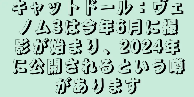 キャットドール：ヴェノム3は今年6月に撮影が始まり、2024年に公開されるという噂があります
