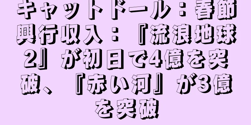 キャットドール：春節興行収入：『流浪地球2』が初日で4億を突破、『赤い河』が3億を突破