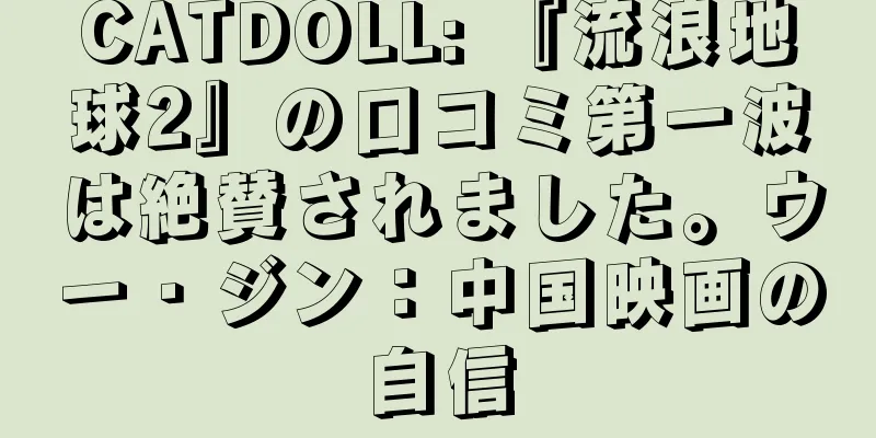 CATDOLL: 『流浪地球2』の口コミ第一波は絶賛されました。ウー・ジン：中国映画の自信