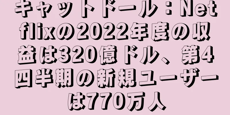 キャットドール：Netflixの2022年度の収益は320億ドル、第4四半期の新規ユーザーは770万人