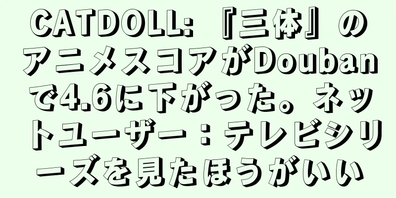 CATDOLL: 『三体』のアニメスコアがDoubanで4.6に下がった。ネットユーザー：テレビシリーズを見たほうがいい