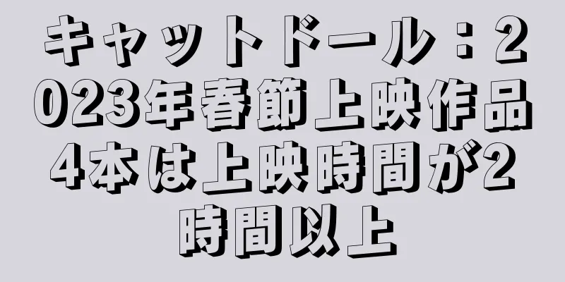 キャットドール：2023年春節上映作品4本は上映時間が2時間以上