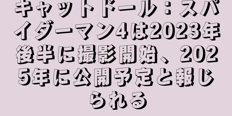 キャットドール：スパイダーマン4は2023年後半に撮影開始、2025年に公開予定と報じられる