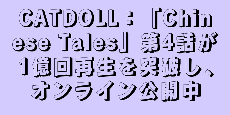 CATDOLL：「Chinese Tales」第4話が1億回再生を突破し、オンライン公開中