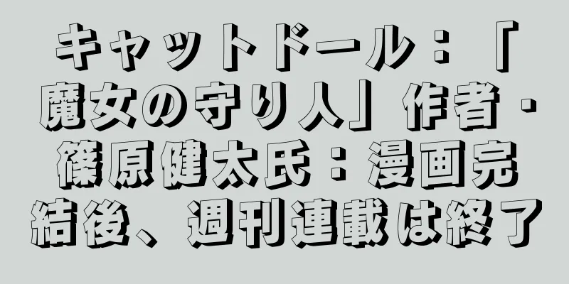 キャットドール：「魔女の守り人」作者・篠原健太氏：漫画完結後、週刊連載は終了
