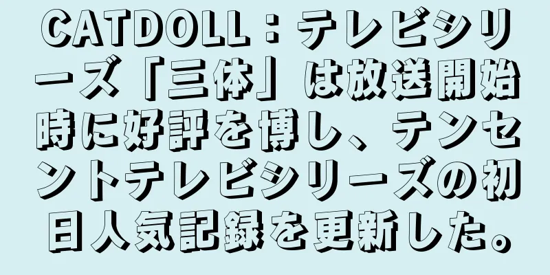 CATDOLL：テレビシリーズ「三体」は放送開始時に好評を博し、テンセントテレビシリーズの初日人気記録を更新した。