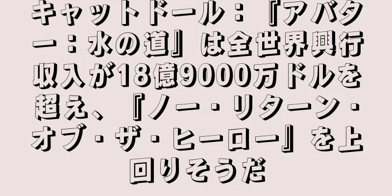 キャットドール：『アバター：水の道』は全世界興行収入が18億9000万ドルを超え、『ノー・リターン・オブ・ザ・ヒーロー』を上回りそうだ