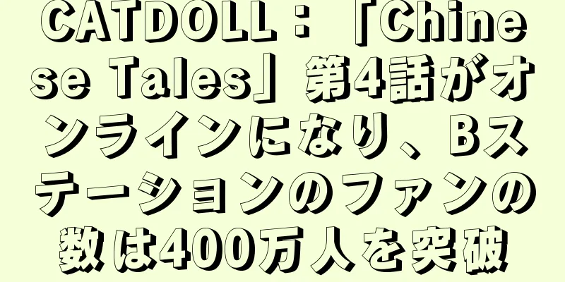 CATDOLL：「Chinese Tales」第4話がオンラインになり、Bステーションのファンの数は400万人を突破