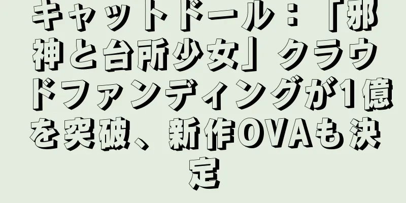 キャットドール：「邪神と台所少女」クラウドファンディングが1億を突破、新作OVAも決定