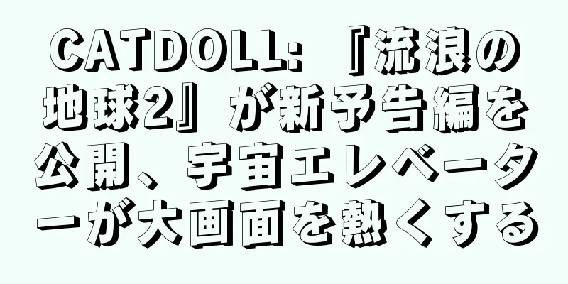 CATDOLL: 『流浪の地球2』が新予告編を公開、宇宙エレベーターが大画面を熱くする
