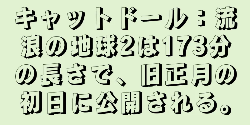 キャットドール：流浪の地球2は173分の長さで、旧正月の初日に公開される。