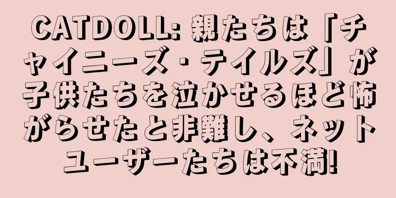 CATDOLL: 親たちは「チャイニーズ・テイルズ」が子供たちを泣かせるほど怖がらせたと非難し、ネットユーザーたちは不満!