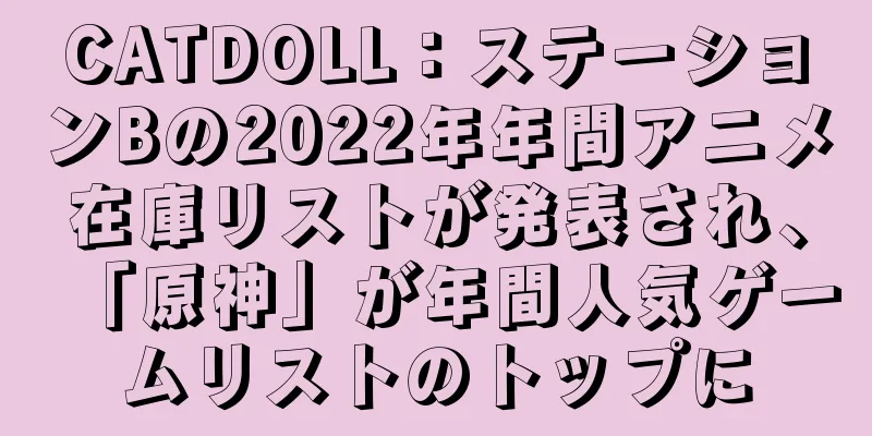 CATDOLL：ステーションBの2022年年間アニメ在庫リストが発表され、「原神」が年間人気ゲームリストのトップに
