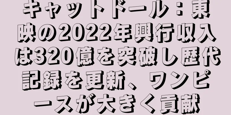 キャットドール：東映の2022年興行収入は320億を突破し歴代記録を更新、ワンピースが大きく貢献