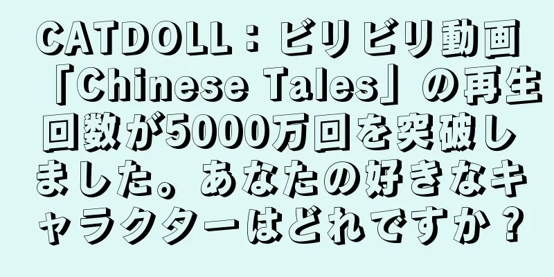 CATDOLL：ビリビリ動画「Chinese Tales」の再生回数が5000万回を突破しました。あなたの好きなキャラクターはどれですか？