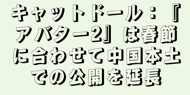 キャットドール：『アバター2』は春節に合わせて中国本土での公開を延長