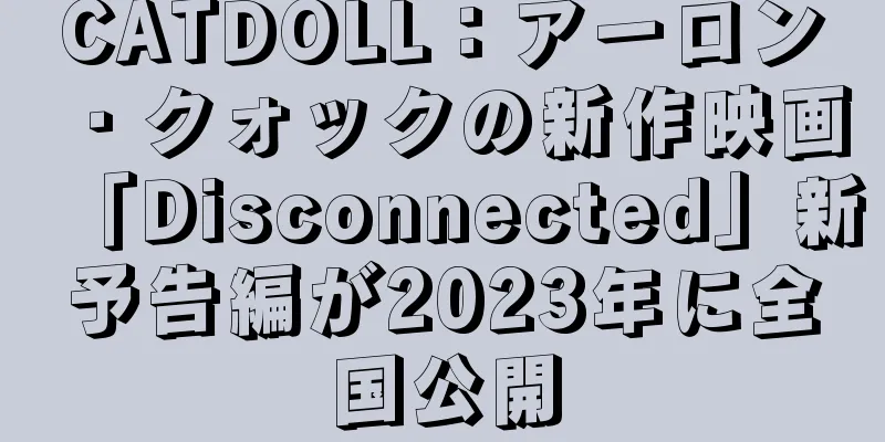 CATDOLL：アーロン・クォックの新作映画「Disconnected」新予告編が2023年に全国公開