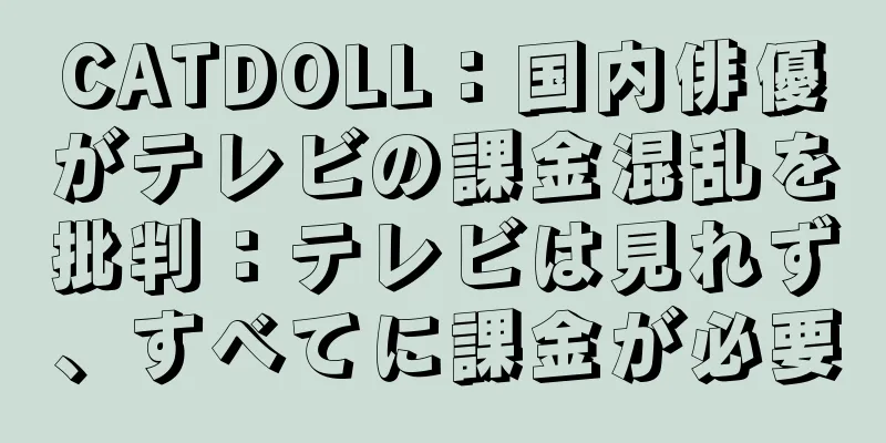 CATDOLL：国内俳優がテレビの課金混乱を批判：テレビは見れず、すべてに課金が必要