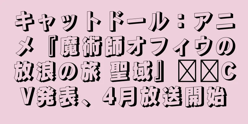 キャットドール：アニメ『魔術師オフィウの放浪の旅 聖域』​​CV発表、4月放送開始